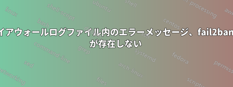 ファイアウォールログファイル内のエラーメッセージ、fail2ban-ssh が存在しない