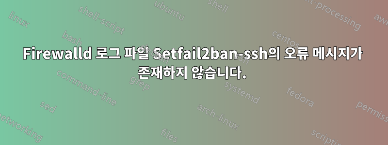Firewalld 로그 파일 Setfail2ban-ssh의 오류 메시지가 존재하지 않습니다.