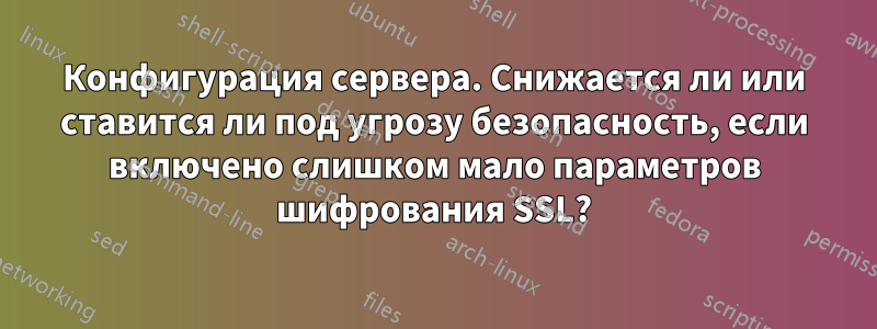 Конфигурация сервера. Снижается ли или ставится ли под угрозу безопасность, если включено слишком мало параметров шифрования SSL?
