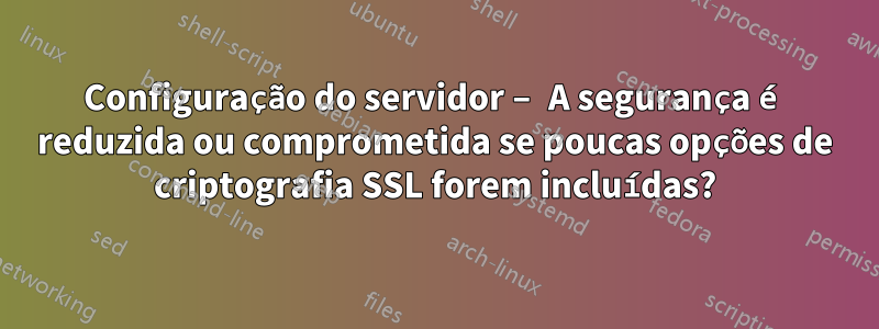Configuração do servidor – A segurança é reduzida ou comprometida se poucas opções de criptografia SSL forem incluídas?