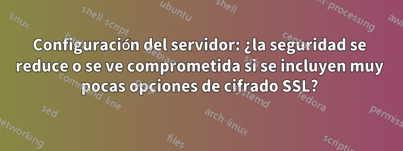 Configuración del servidor: ¿la seguridad se reduce o se ve comprometida si se incluyen muy pocas opciones de cifrado SSL?