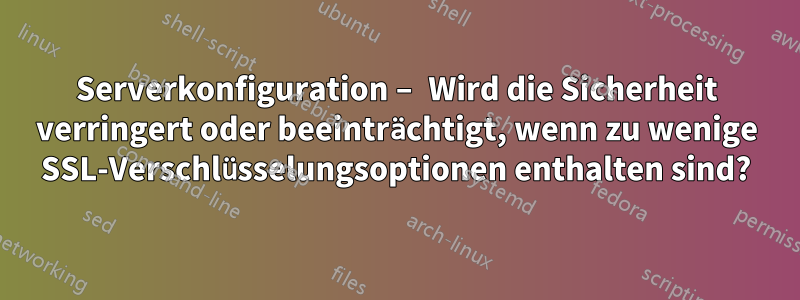 Serverkonfiguration – Wird die Sicherheit verringert oder beeinträchtigt, wenn zu wenige SSL-Verschlüsselungsoptionen enthalten sind?
