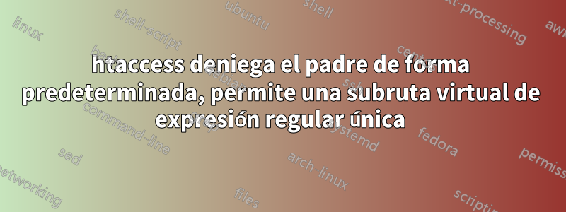 htaccess deniega el padre de forma predeterminada, permite una subruta virtual de expresión regular única