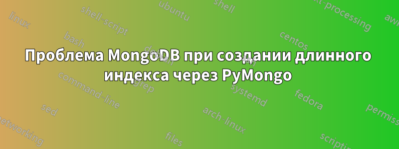Проблема MongoDB при создании длинного индекса через PyMongo
