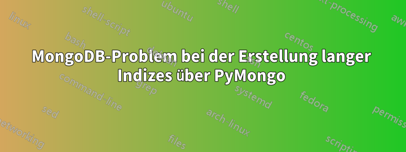 MongoDB-Problem bei der Erstellung langer Indizes über PyMongo