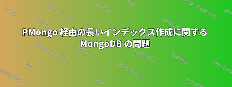PMongo 経由の長いインデックス作成に関する MongoDB の問題