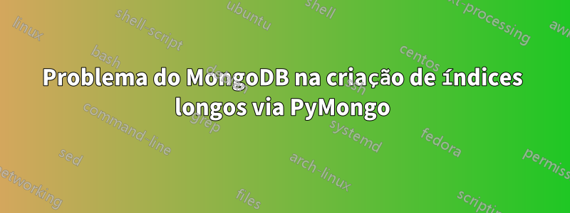 Problema do MongoDB na criação de índices longos via PyMongo