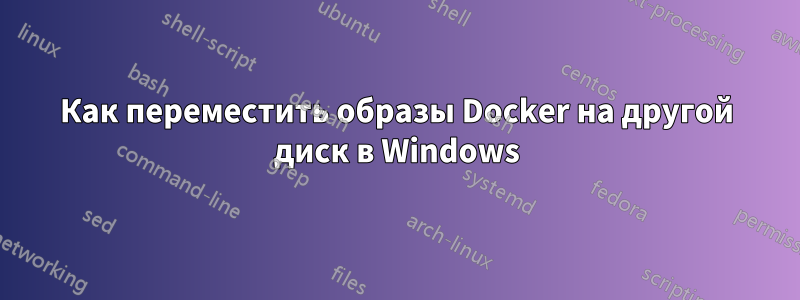 Как переместить образы Docker на другой диск в Windows
