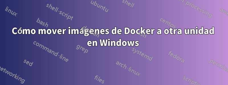 Cómo mover imágenes de Docker a otra unidad en Windows