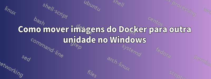 Como mover imagens do Docker para outra unidade no Windows