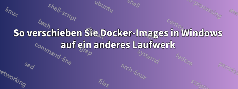 So verschieben Sie Docker-Images in Windows auf ein anderes Laufwerk