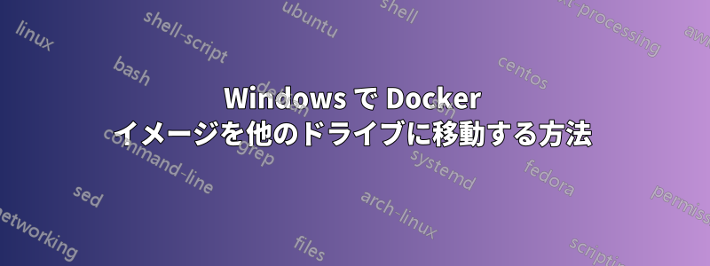 Windows で Docker イメージを他のドライブに移動する方法