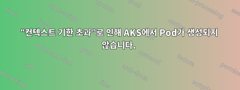 "컨텍스트 기한 초과"로 인해 AKS에서 Pod가 생성되지 않습니다.