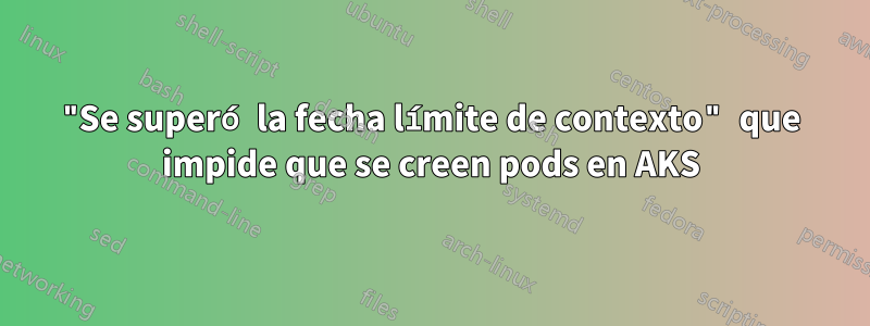 "Se superó la fecha límite de contexto" que impide que se creen pods en AKS