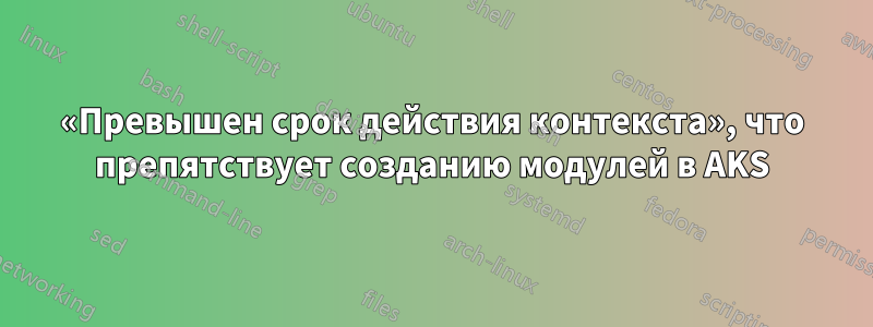 «Превышен срок действия контекста», что препятствует созданию модулей в AKS