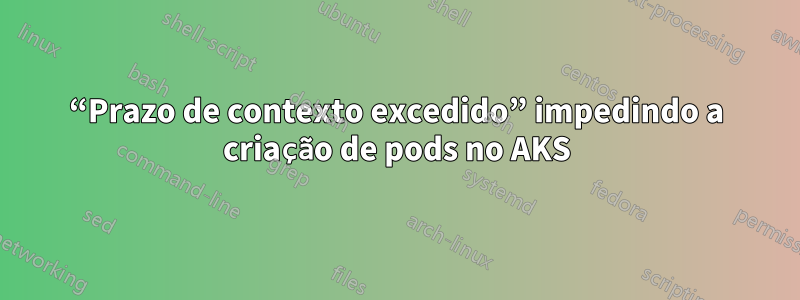 “Prazo de contexto excedido” impedindo a criação de pods no AKS