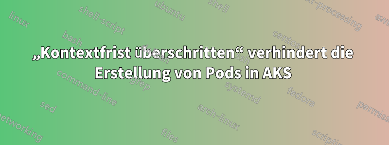 „Kontextfrist überschritten“ verhindert die Erstellung von Pods in AKS