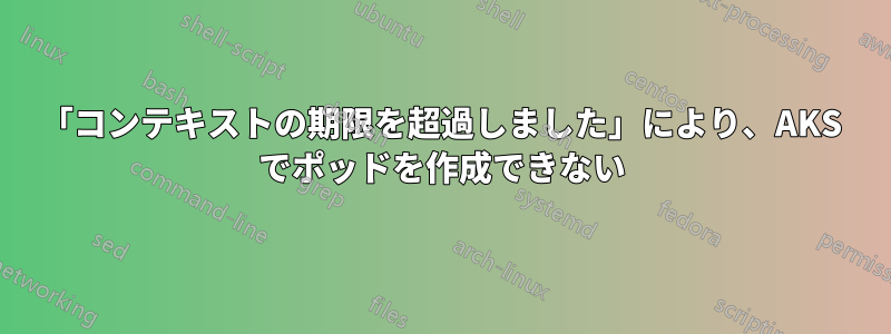 「コンテキストの期限を超過しました」により、AKS でポッドを作成できない