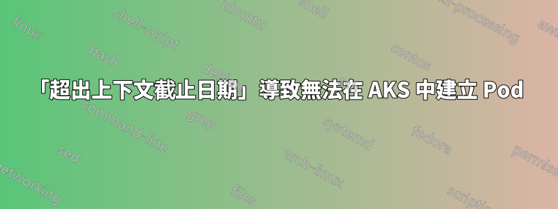 「超出上下文截止日期」導致無法在 AKS 中建立 Pod
