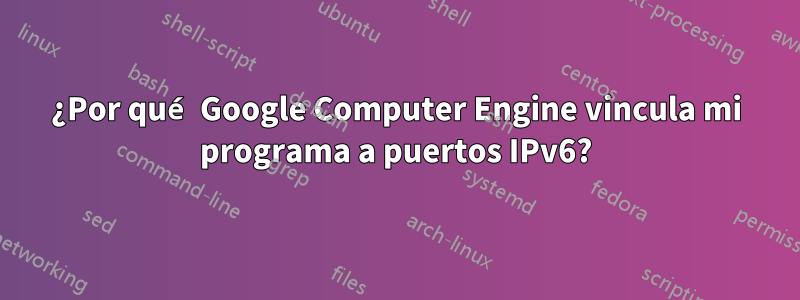 ¿Por qué Google Computer Engine vincula mi programa a puertos IPv6?