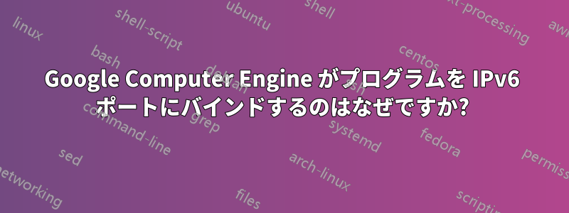 Google Computer Engine がプログラムを IPv6 ポートにバインドするのはなぜですか?