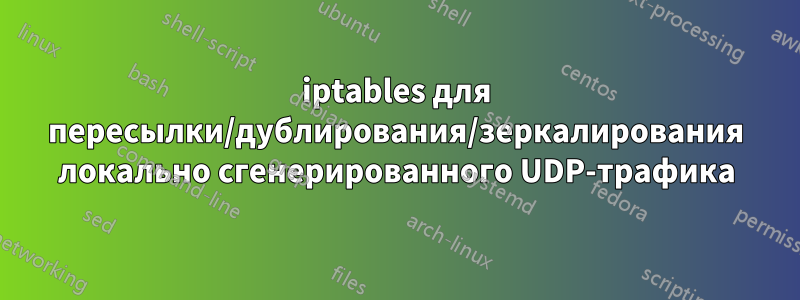 iptables для пересылки/дублирования/зеркалирования локально сгенерированного UDP-трафика