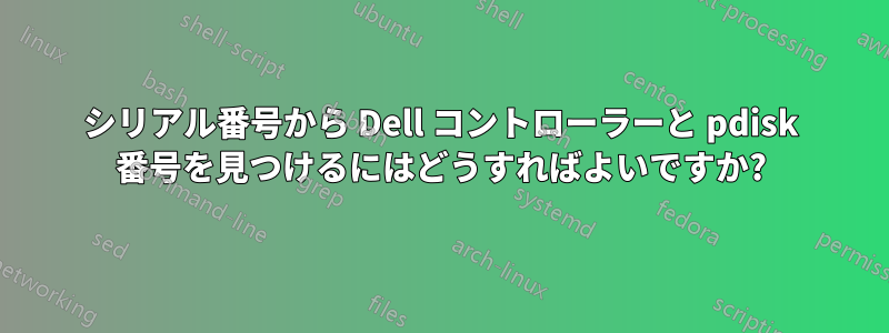 シリアル番号から Dell コントローラーと pdisk 番号を見つけるにはどうすればよいですか?