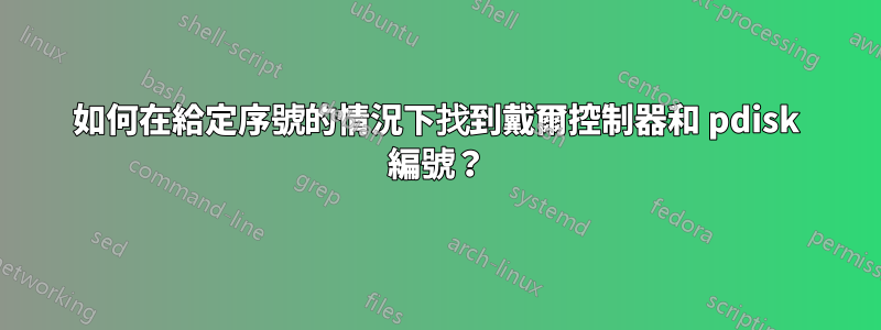 如何在給定序號的情況下找到戴爾控制器和 pdisk 編號？
