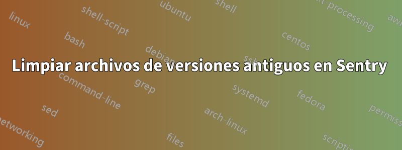 Limpiar archivos de versiones antiguos en Sentry