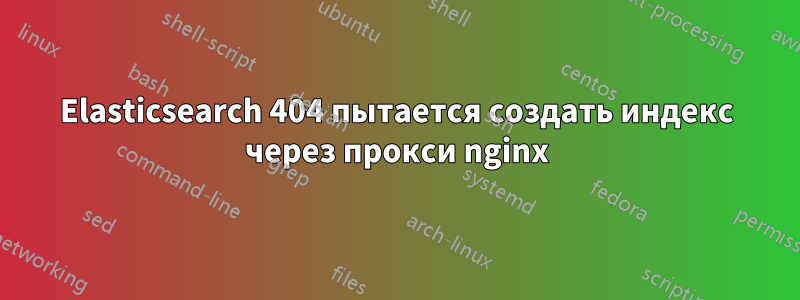 Elasticsearch 404 пытается создать индекс через прокси nginx