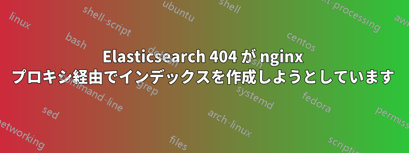 Elasticsearch 404 が nginx プロキシ経由でインデックスを作成しようとしています