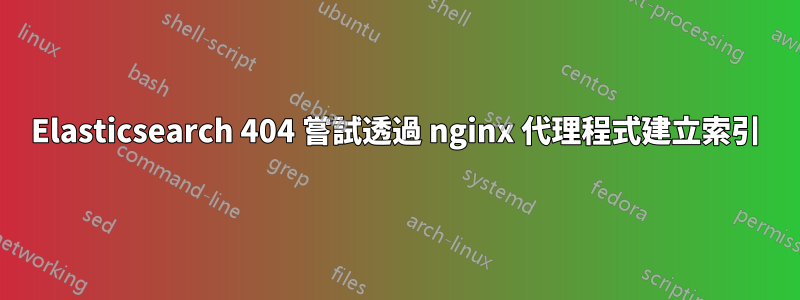 Elasticsearch 404 嘗試透過 nginx 代理程式建立索引