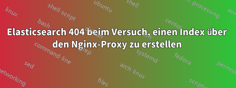 Elasticsearch 404 beim Versuch, einen Index über den Nginx-Proxy zu erstellen