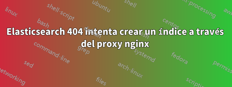 Elasticsearch 404 intenta crear un índice a través del proxy nginx