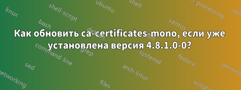 Как обновить ca-certificates-mono, если уже установлена ​​версия 4.8.1.0-0?