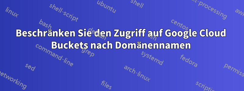 Beschränken Sie den Zugriff auf Google Cloud Buckets nach Domänennamen