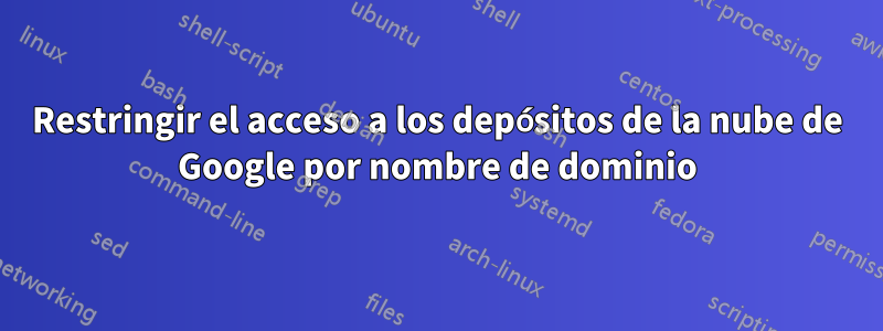 Restringir el acceso a los depósitos de la nube de Google por nombre de dominio