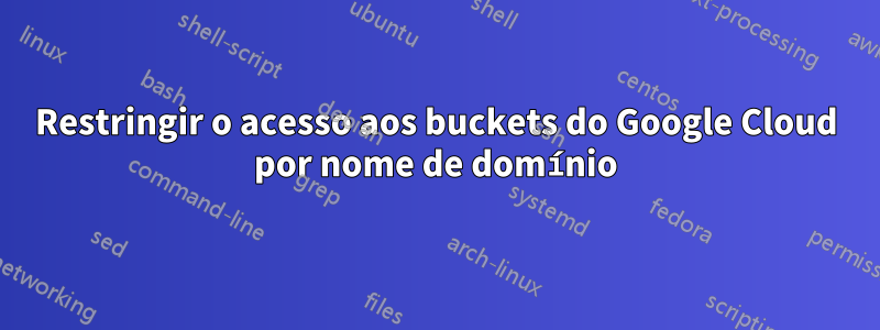 Restringir o acesso aos buckets do Google Cloud por nome de domínio