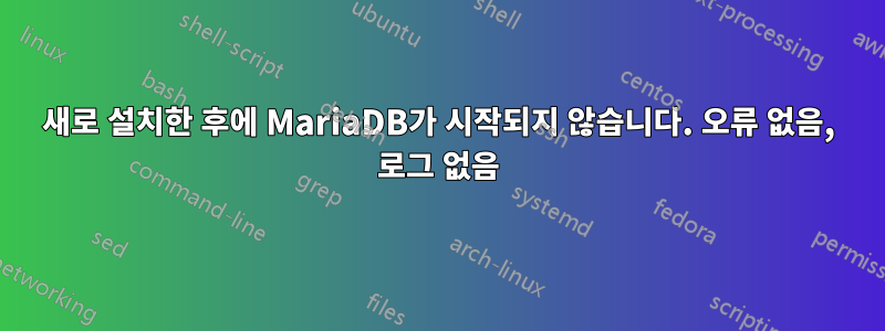 새로 설치한 후에 MariaDB가 시작되지 않습니다. 오류 없음, 로그 없음