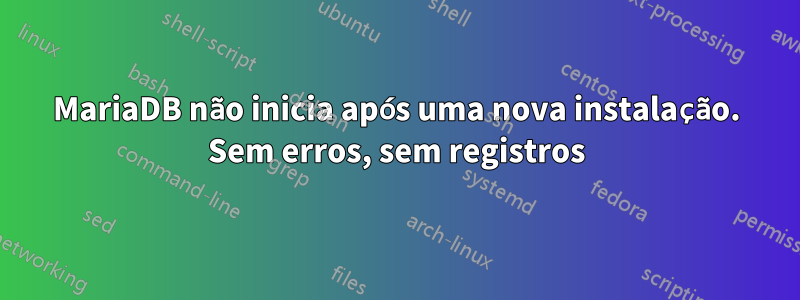 MariaDB não inicia após uma nova instalação. Sem erros, sem registros