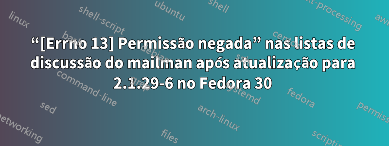 “[Errno 13] Permissão negada” nas listas de discussão do mailman após atualização para 2.1.29-6 no Fedora 30