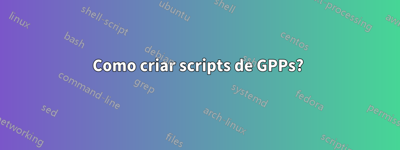 Como criar scripts de GPPs?