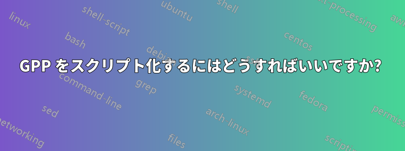 GPP をスクリプト化するにはどうすればいいですか?