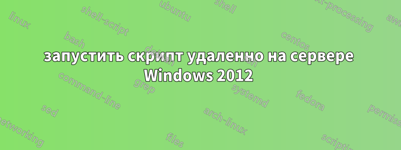 запустить скрипт удаленно на сервере Windows 2012