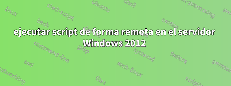 ejecutar script de forma remota en el servidor Windows 2012