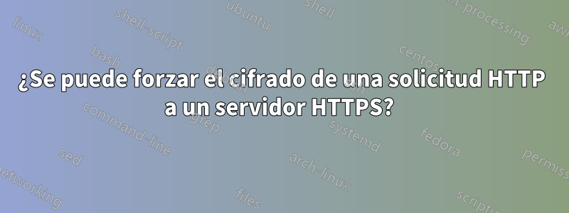 ¿Se puede forzar el cifrado de una solicitud HTTP a un servidor HTTPS? 