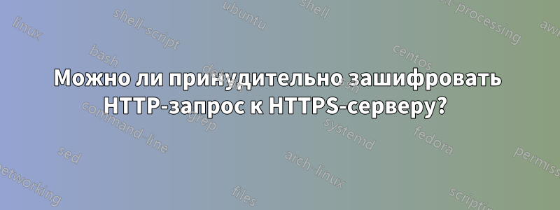 Можно ли принудительно зашифровать HTTP-запрос к HTTPS-серверу? 