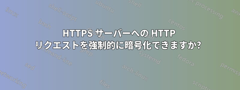 HTTPS サーバーへの HTTP リクエストを強制的に暗号化できますか? 