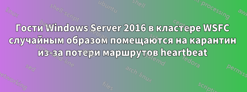 Гости Windows Server 2016 в кластере WSFC случайным образом помещаются на карантин из-за потери маршрутов heartbeat