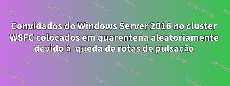 Convidados do Windows Server 2016 no cluster WSFC colocados em quarentena aleatoriamente devido à queda de rotas de pulsação